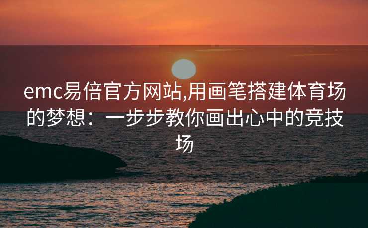 emc易倍官方网站,用画笔搭建体育场的梦想：一步步教你画出心中的竞技场
