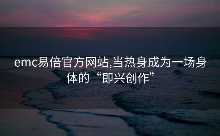 emc易倍官方网站,当热身成为一场身体的“即兴创作”