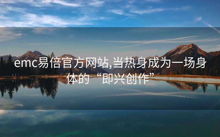 emc易倍官方网站,当热身成为一场身体的“即兴创作”