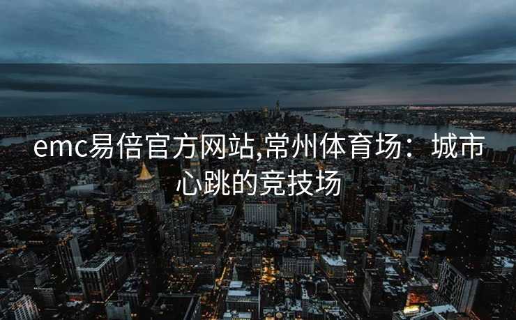 emc易倍官方网站,常州体育场：城市心跳的竞技场