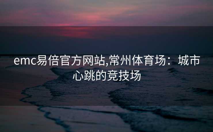 emc易倍官方网站,常州体育场：城市心跳的竞技场