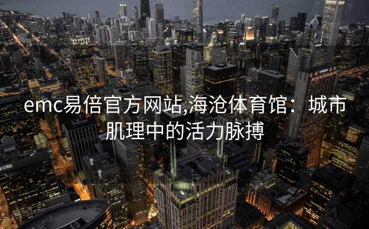 emc易倍官方网站,海沧体育馆：城市肌理中的活力脉搏