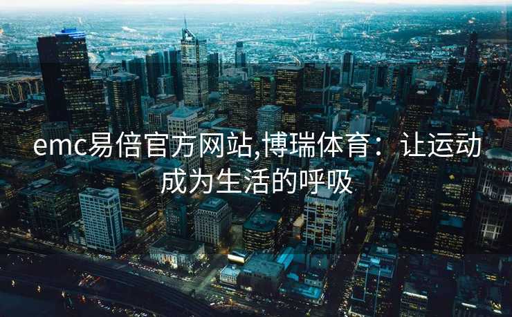emc易倍官方网站,博瑞体育：让运动成为生活的呼吸