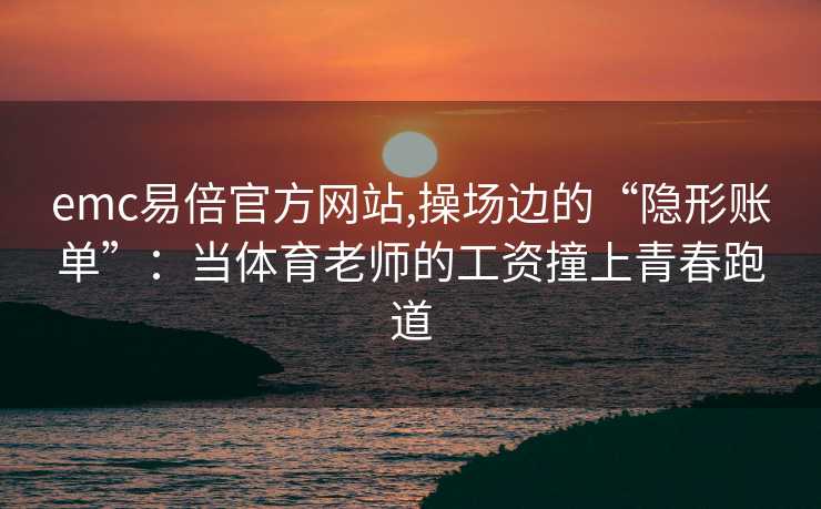 emc易倍官方网站,操场边的“隐形账单”：当体育老师的工资撞上青春跑道
