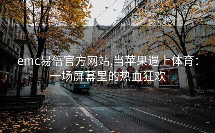 emc易倍官方网站,当苹果遇上体育：一场屏幕里的热血狂欢