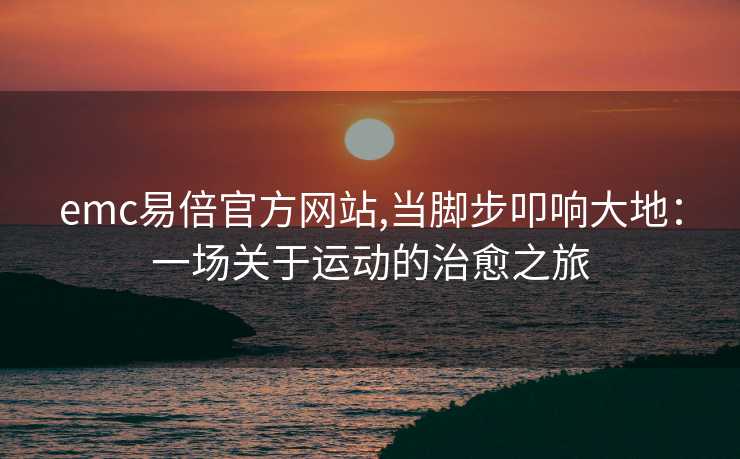 emc易倍官方网站,当脚步叩响大地：一场关于运动的治愈之旅
