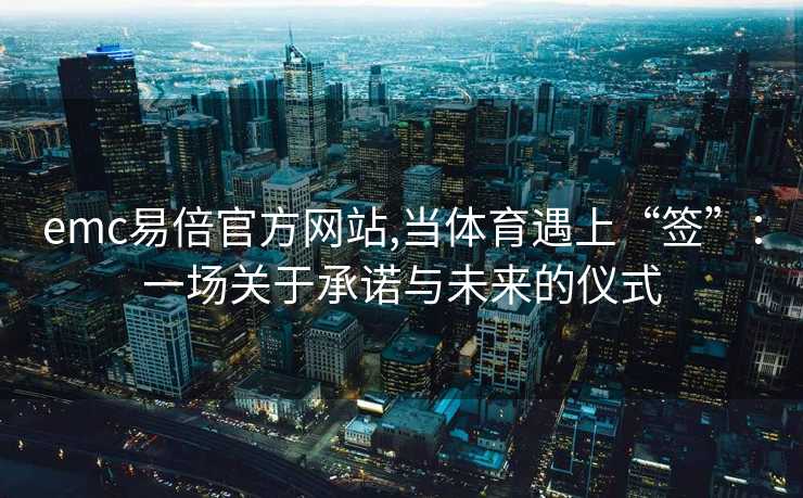 emc易倍官方网站,当体育遇上“签”：一场关于承诺与未来的仪式