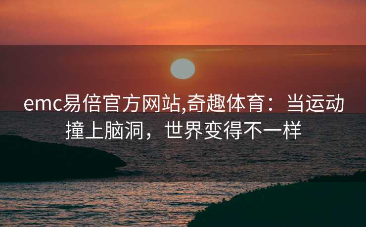 emc易倍官方网站,奇趣体育：当运动撞上脑洞，世界变得不一样