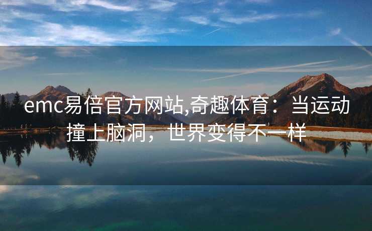 emc易倍官方网站,奇趣体育：当运动撞上脑洞，世界变得不一样