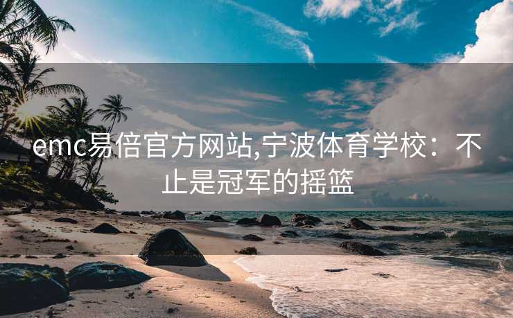 emc易倍官方网站,宁波体育学校：不止是冠军的摇篮
