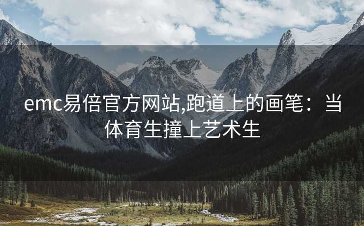emc易倍官方网站,跑道上的画笔：当体育生撞上艺术生