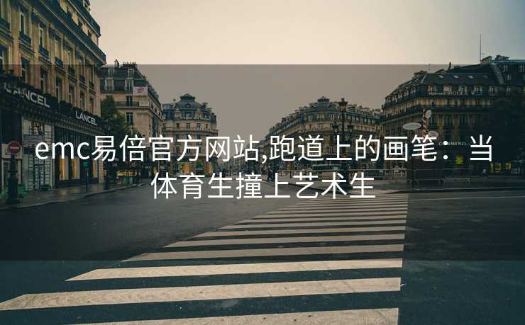 emc易倍官方网站,跑道上的画笔：当体育生撞上艺术生