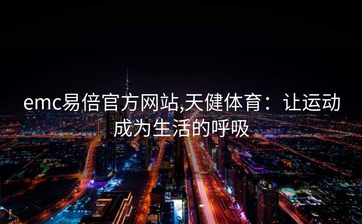 emc易倍官方网站,天健体育：让运动成为生活的呼吸