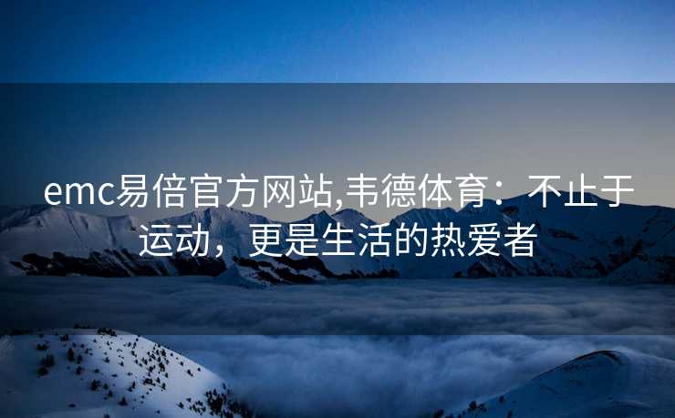 emc易倍官方网站,韦德体育：不止于运动，更是生活的热爱者