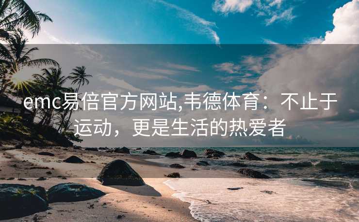 emc易倍官方网站,韦德体育：不止于运动，更是生活的热爱者