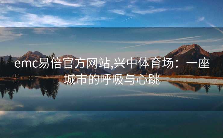 emc易倍官方网站,兴中体育场：一座城市的呼吸与心跳