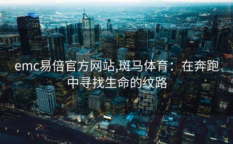 emc易倍官方网站,斑马体育：在奔跑中寻找生命的纹路