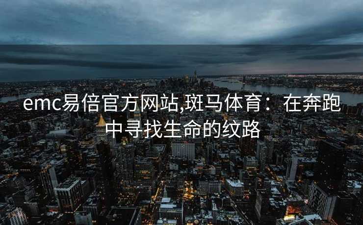 emc易倍官方网站,斑马体育：在奔跑中寻找生命的纹路