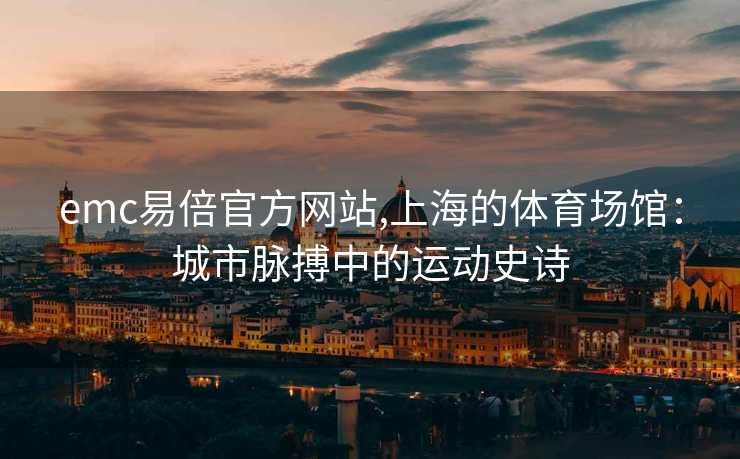 emc易倍官方网站,上海的体育场馆：城市脉搏中的运动史诗