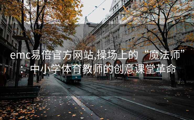 emc易倍官方网站,操场上的“魔法师”：中小学体育教师的创意课堂革命