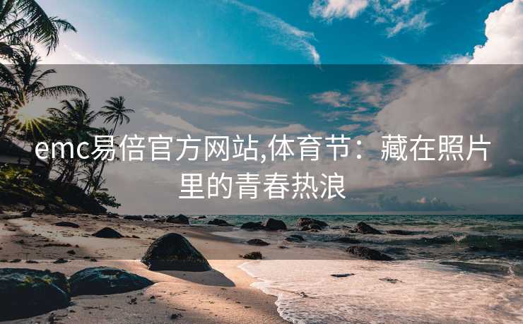 emc易倍官方网站,体育节：藏在照片里的青春热浪