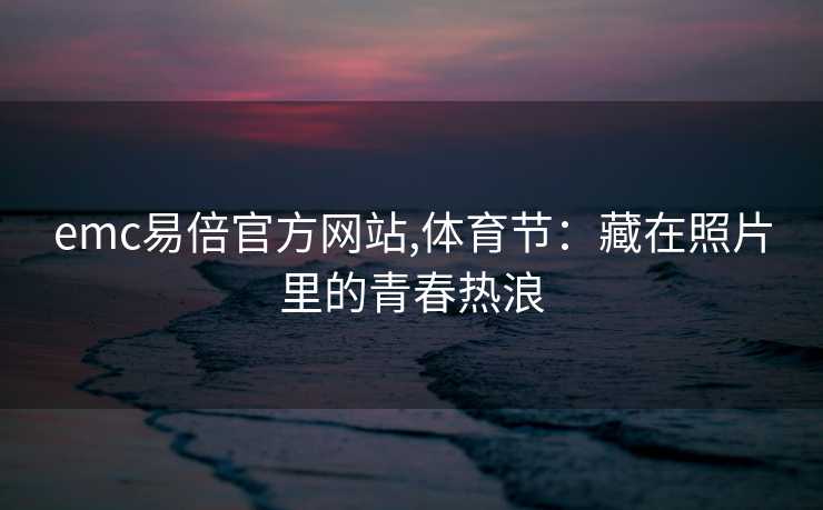 emc易倍官方网站,体育节：藏在照片里的青春热浪