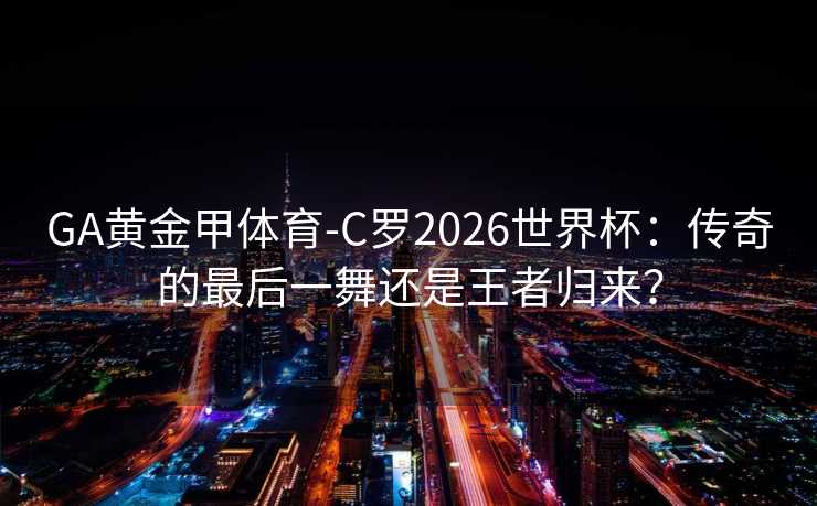 GA黄金甲体育-C罗2026世界杯：传奇的最后一舞还是王者归来？
