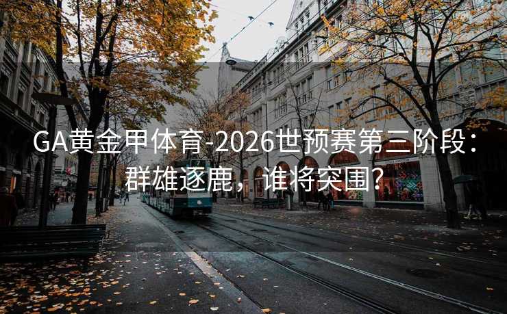 GA黄金甲体育-2026世预赛第三阶段:群雄逐鹿,谁将突围? GA黄金甲体育-2026世预赛第三阶段:群雄逐鹿,谁将突围?