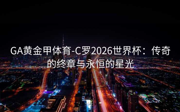 GA黄金甲体育-C罗2026世界杯：传奇的终章与永恒的星光