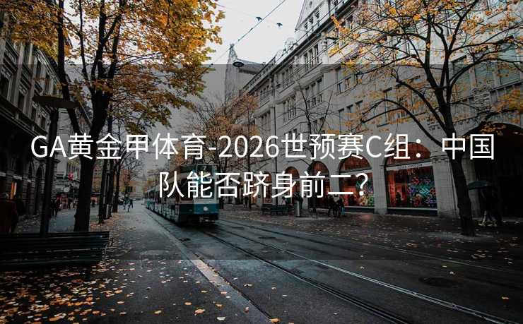 GA黄金甲体育-2026世预赛C组：中国队能否跻身前二？