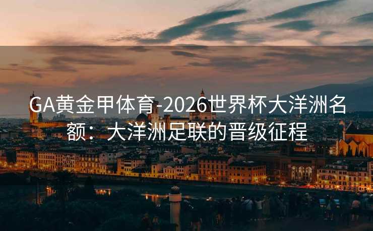 GA黄金甲体育-2026世界杯大洋洲名额：大洋洲足联的晋级征程