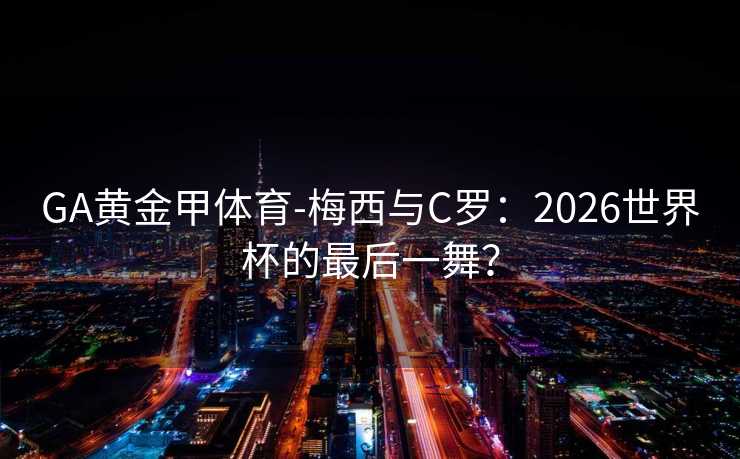 GA黄金甲体育-梅西与C罗：2026世界杯的最后一舞？