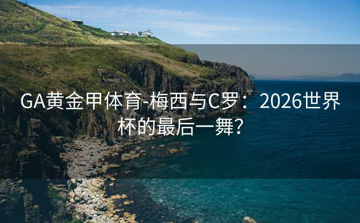 GA黄金甲体育-梅西与C罗：2026世界杯的最后一舞？