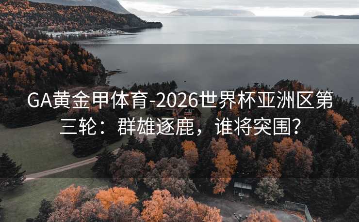 GA黄金甲体育-2026世界杯亚洲区第三轮：群雄逐鹿，谁将突围？