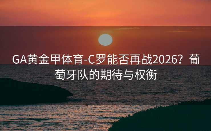 GA黄金甲体育-C罗能否再战2026？葡萄牙队的期待与权衡