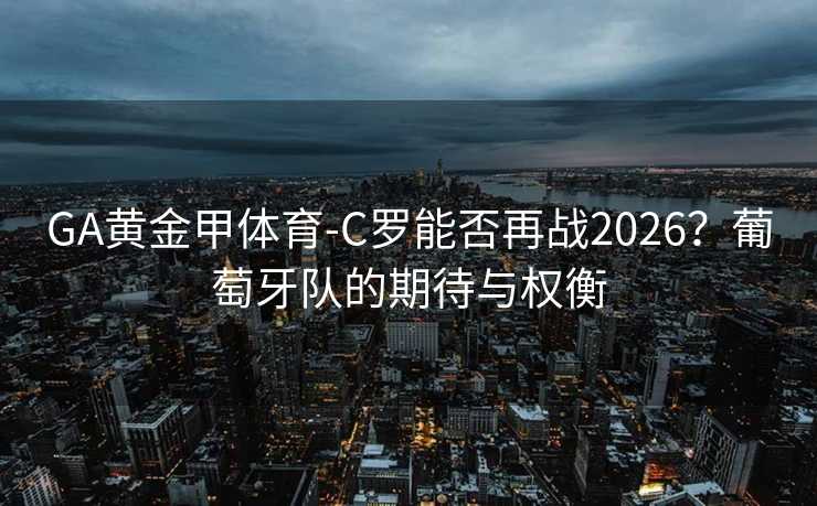 GA黄金甲体育-C罗能否再战2026？葡萄牙队的期待与权衡