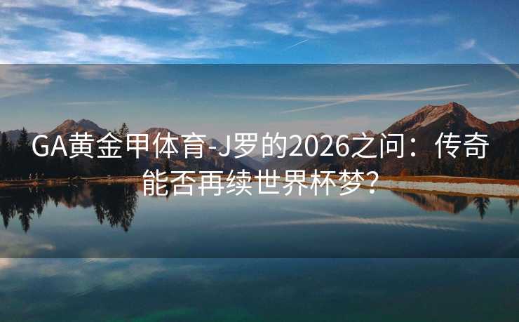 GA黄金甲体育-J罗的2026之问：传奇能否再续世界杯梦？
