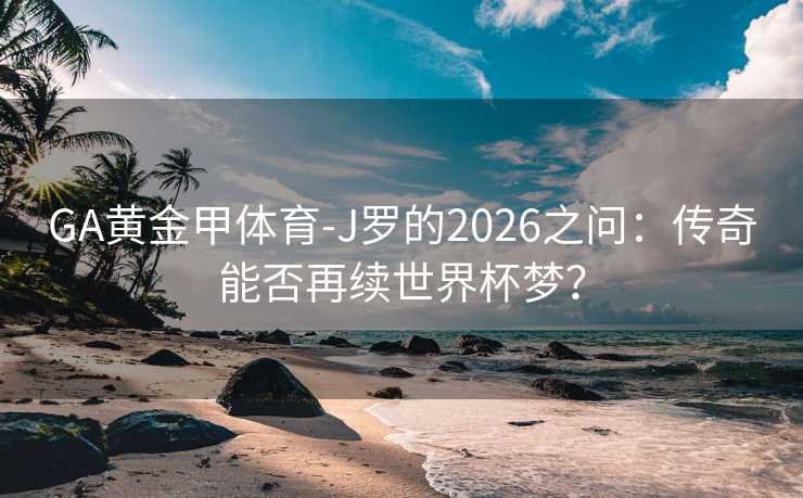 GA黄金甲体育-J罗的2026之问：传奇能否再续世界杯梦？