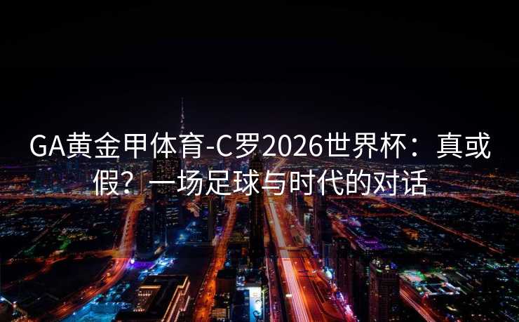 GA黄金甲体育-C罗2026世界杯：真或假？一场足球与时代的对话