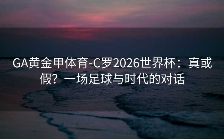 GA黄金甲体育-C罗2026世界杯：真或假？一场足球与时代的对话