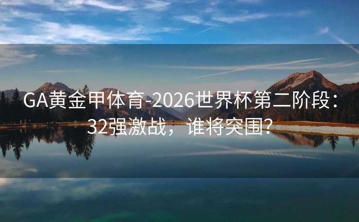 GA黄金甲体育-2026世界杯第二阶段：32强激战，谁将突围？