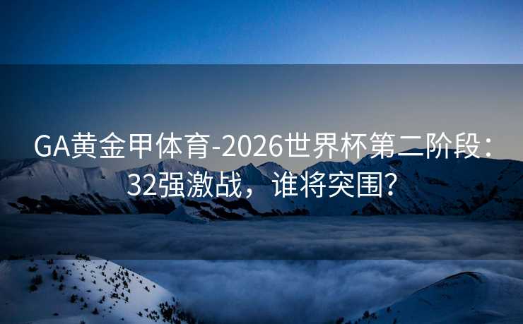GA黄金甲体育-2026世界杯第二阶段：32强激战，谁将突围？