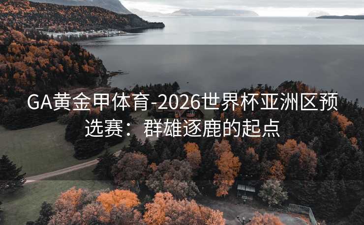 GA黄金甲体育-2026世界杯亚洲区预选赛：群雄逐鹿的起点