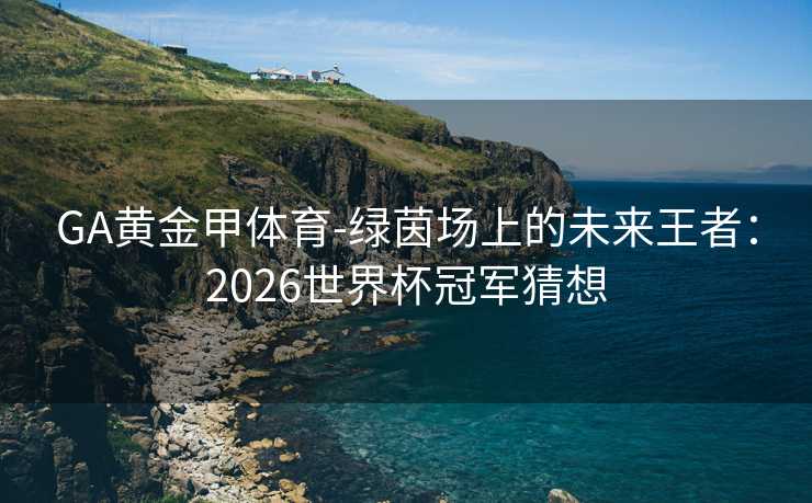 GA黄金甲体育-绿茵场上的未来王者：2026世界杯冠军猜想