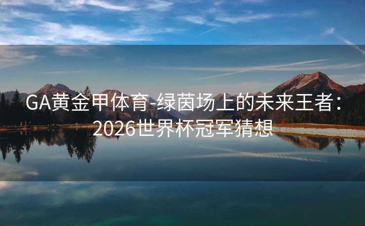 GA黄金甲体育-绿茵场上的未来王者：2026世界杯冠军猜想