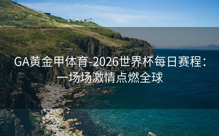 GA黄金甲体育-2026世界杯每日赛程：一场场激情点燃全球