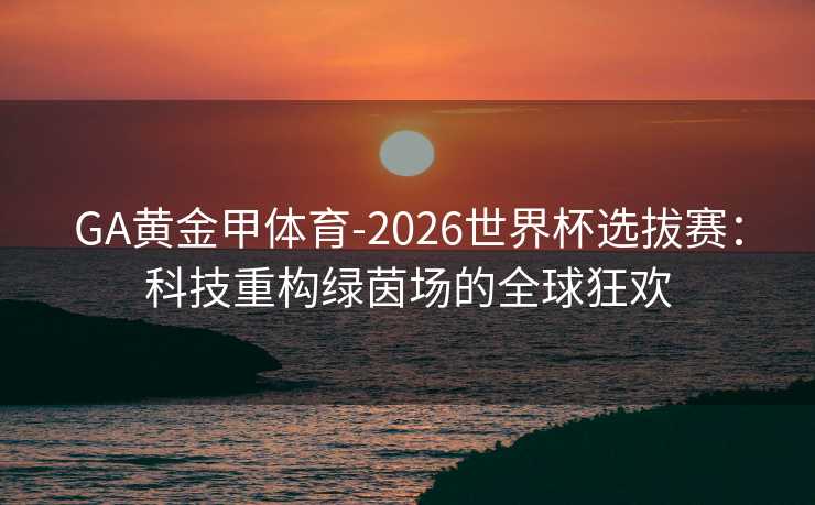 GA黄金甲体育-2026世界杯选拔赛：科技重构绿茵场的全球狂欢