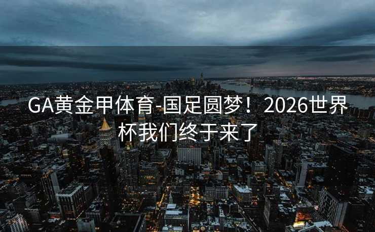 GA黄金甲体育-国足圆梦！2026世界杯我们终于来了